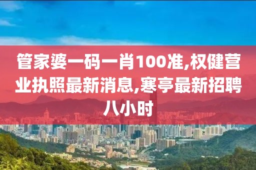 管家婆一码一肖100准,权健营业执照最新消息,寒亭最新招聘八小时