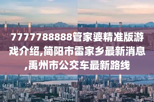 7777788888管家婆精准版游戏介绍,简阳市雷家乡最新消息,禹州市公交车最新路线