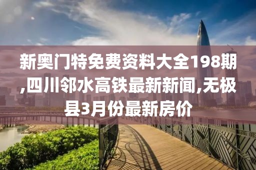 新奥门特免费资料大全198期,四川邻水高铁最新新闻,无极县3月份最新房价