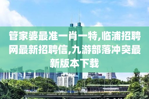 管家婆最准一肖一特,临浦招聘网最新招聘信,九游部落冲突最新版本下载