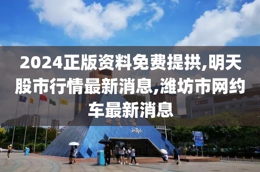 2024正版资料免费提拱,明天股市行情最新消息,潍坊市网约车最新消息