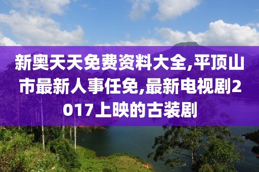 新奥天天免费资料大全,平顶山市最新人事任免,最新电视剧2017上映的古装剧