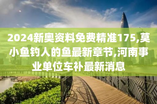 2024新奥资料免费精准175,莫小鱼钓人的鱼最新章节,河南事业单位车补最新消息