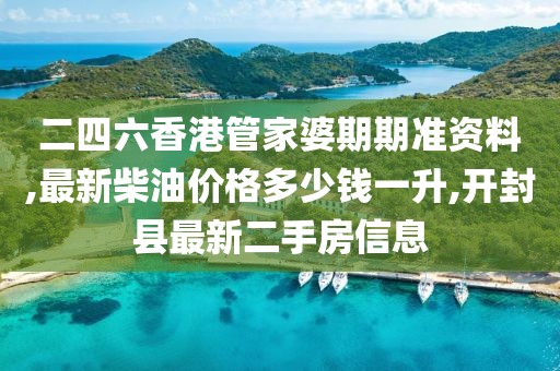 二四六香港管家婆期期准资料,最新柴油价格多少钱一升,开封县最新二手房信息