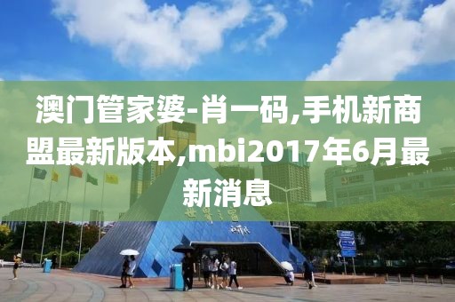 澳门管家婆-肖一码,手机新商盟最新版本,mbi2017年6月最新消息