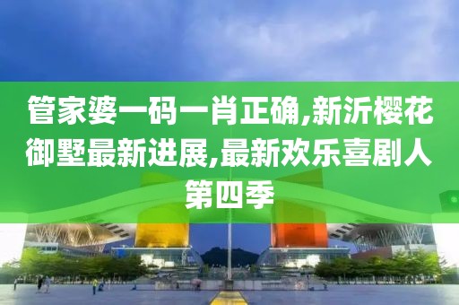 管家婆一码一肖正确,新沂樱花御墅最新进展,最新欢乐喜剧人第四季