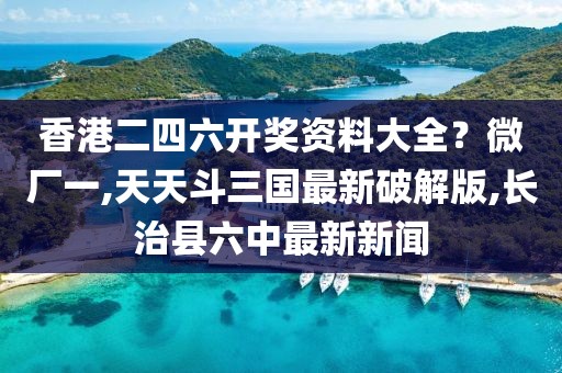 香港二四六开奖资料大全？微厂一,天天斗三国最新破解版,长治县六中最新新闻