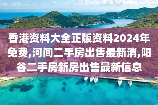 香港资料大全正版资料2024年免费,河间二手房出售最新消,阳谷二手房新房出售最新信息