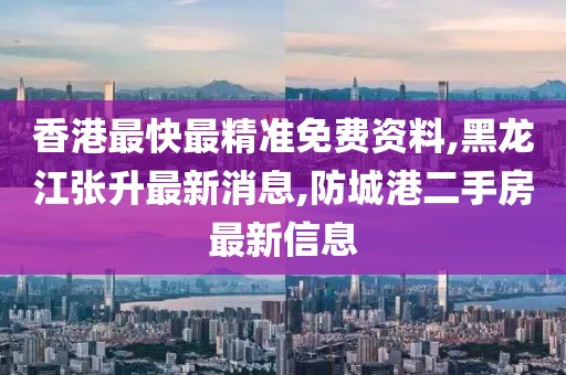 香港最快最精准免费资料,黑龙江张升最新消息,防城港二手房最新信息