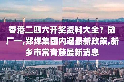 香港二四六开奖资料大全？微厂一,郑煤集团内退最新政策,新乡市常青藤最新消息