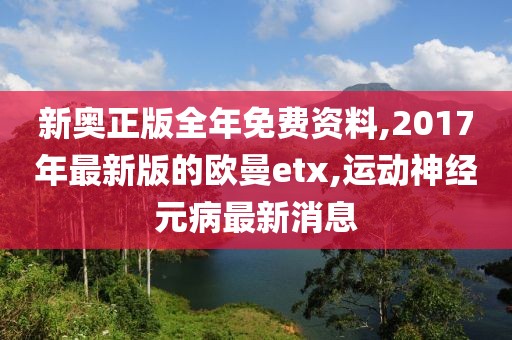 新奥正版全年免费资料,2017年最新版的欧曼etx,运动神经元病最新消息