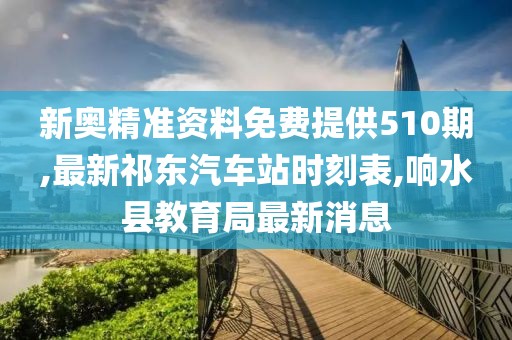 新奥精准资料免费提供510期,最新祁东汽车站时刻表,响水县教育局最新消息