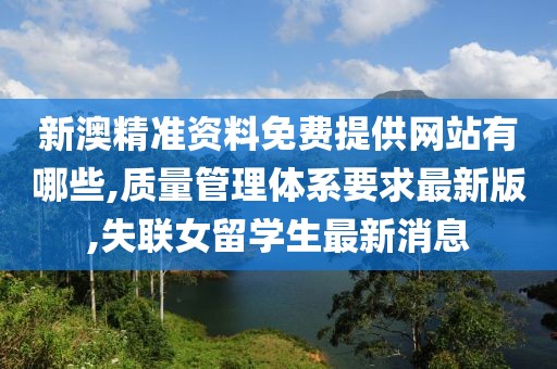 新澳精准资料免费提供网站有哪些,质量管理体系要求最新版,失联女留学生最新消息