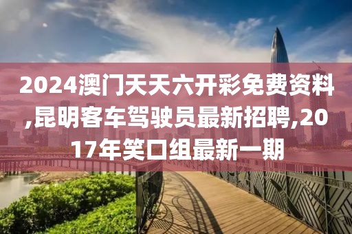 2024澳门天天六开彩免费资料,昆明客车驾驶员最新招聘,2017年笑口组最新一期