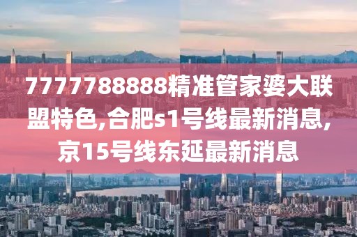 7777788888精准管家婆大联盟特色,合肥s1号线最新消息,京15号线东延最新消息