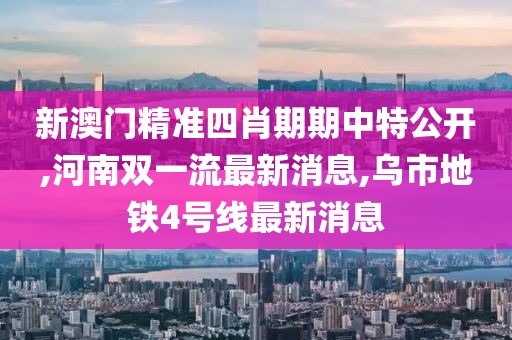 新澳门精准四肖期期中特公开,河南双一流最新消息,乌市地铁4号线最新消息