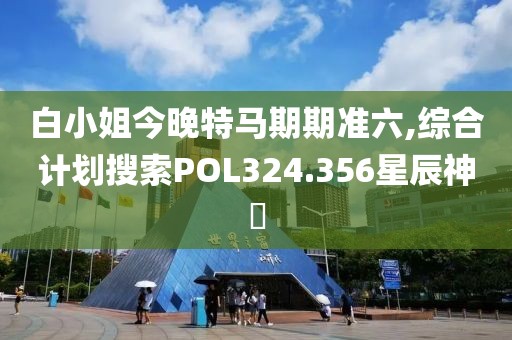 白小姐今晚特马期期准六,综合计划搜索POL324.356星辰神衹