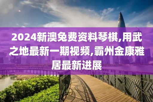 2024新澳兔费资料琴棋,用武之地最新一期视频,霸州金康雅居最新进展