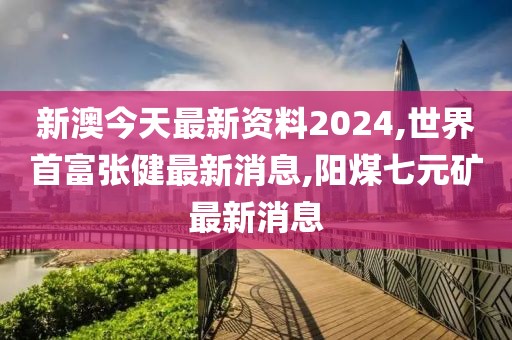 新澳今天最新资料2024,世界首富张健最新消息,阳煤七元矿最新消息