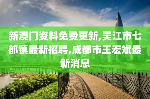 新澳门资料免费更新,吴江市七都镇最新招聘,成都市王宏斌最新消息