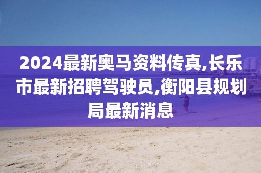 2024最新奥马资料传真,长乐市最新招聘驾驶员,衡阳县规划局最新消息