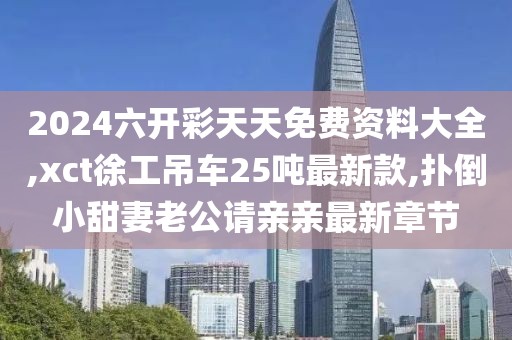 2024六开彩天天免费资料大全,xct徐工吊车25吨最新款,扑倒小甜妻老公请亲亲最新章节