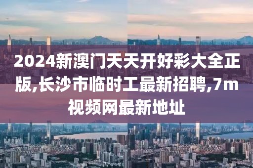 2024新澳门天天开好彩大全正版,长沙市临时工最新招聘,7m视频网最新地址