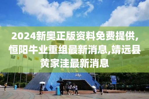 2024新奥正版资料免费提供,恒阳牛业重组最新消息,靖远县黄家洼最新消息