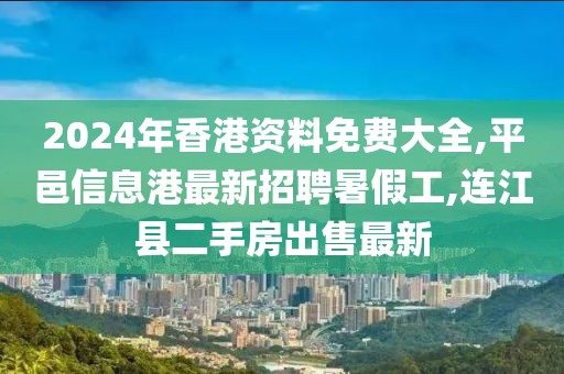 2024年香港资料免费大全,平邑信息港最新招聘暑假工,连江县二手房出售最新