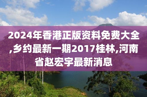 2024年香港正版资料免费大全,乡约最新一期2017桂林,河南省赵宏宇最新消息