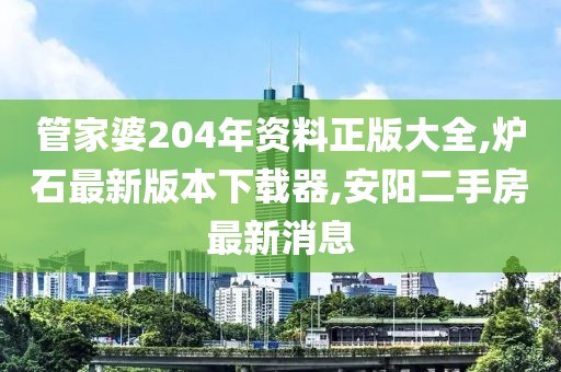 管家婆204年资料正版大全,炉石最新版本下载器,安阳二手房最新消息