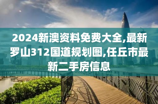 2024新澳资料免费大全,最新罗山312国道规划图,任丘市最新二手房信息