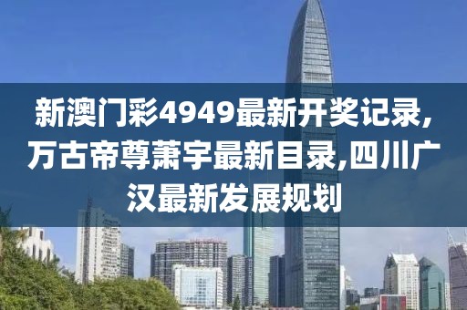 新澳门彩4949最新开奖记录,万古帝尊萧宇最新目录,四川广汉最新发展规划