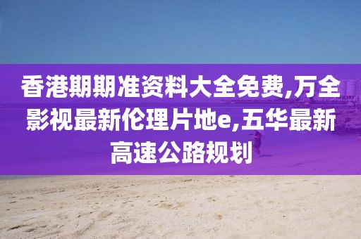 香港期期准资料大全免费,万全影视最新伦理片地e,五华最新高速公路规划