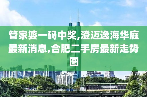 管家婆一码中奖,澄迈逸海华庭最新消息,合肥二手房最新走势图