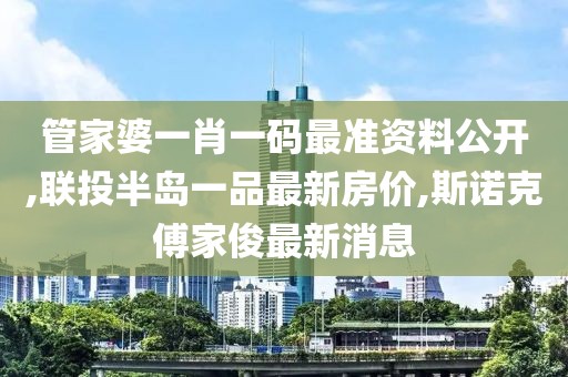 管家婆一肖一码最准资料公开,联投半岛一品最新房价,斯诺克傅家俊最新消息