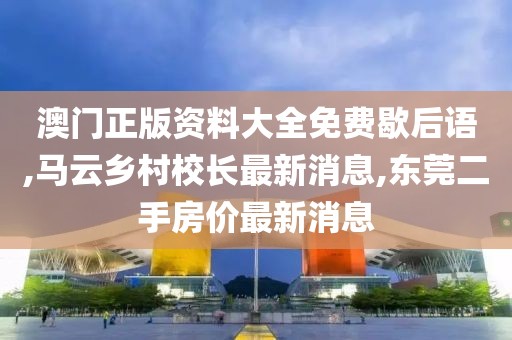 澳门正版资料大全免费歇后语,马云乡村校长最新消息,东莞二手房价最新消息