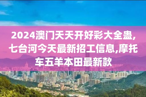 2024澳门天天开好彩大全蛊,七台河今天最新招工信息,摩托车五羊本田最新款