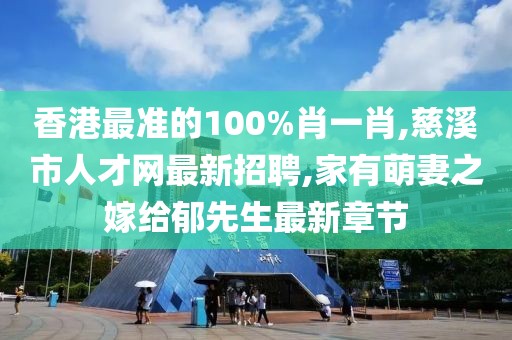 香港最准的100%肖一肖,慈溪市人才网最新招聘,家有萌妻之嫁给郁先生最新章节