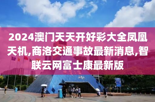 2024澳门天天开好彩大全凤凰天机,商洛交通事故最新消息,智联云网富士康最新版