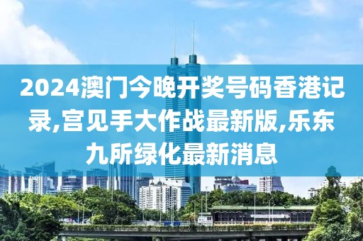 2024澳门今晚开奖号码香港记录,宫见手大作战最新版,乐东九所绿化最新消息