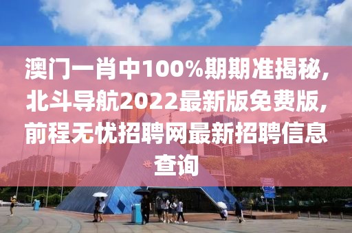 澳门一肖中100%期期准揭秘,北斗导航2022最新版免费版,前程无忧招聘网最新招聘信息查询