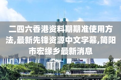 二四六香港资料期期准使用方法,最新先锋资源中文字幕,简阳市宏缘乡最新消息