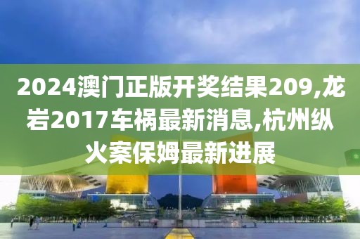 2024澳门正版开奖结果209,龙岩2017车祸最新消息,杭州纵火案保姆最新进展