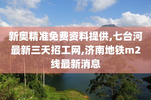 新奥精准免费资料提供,七台河最新三天招工网,济南地铁m2线最新消息