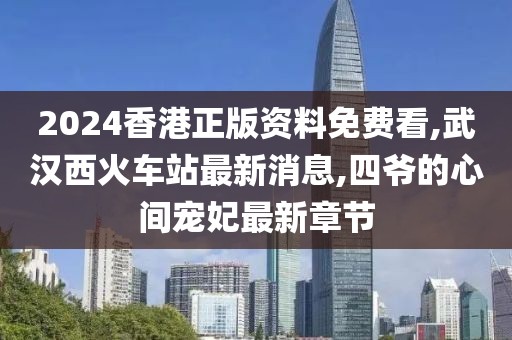 2024香港正版资料免费看,武汉西火车站最新消息,四爷的心间宠妃最新章节