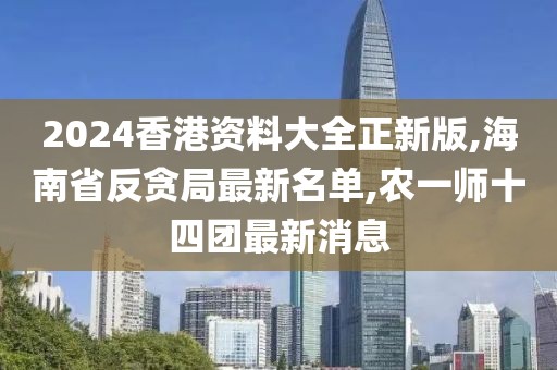 2024香港资料大全正新版,海南省反贪局最新名单,农一师十四团最新消息