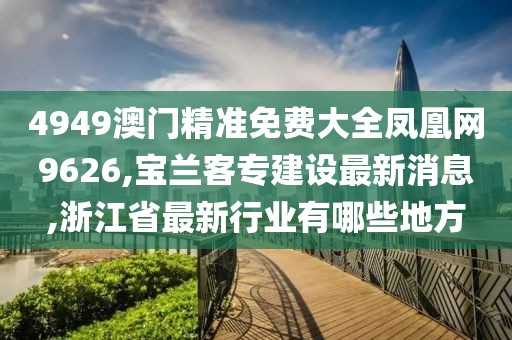 4949澳门精准免费大全凤凰网9626,宝兰客专建设最新消息,浙江省最新行业有哪些地方