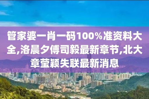 管家婆一肖一码100%准资料大全,洛晨夕傅司毅最新章节,北大章莹颖失联最新消息