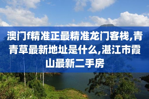 澳门f精准正最精准龙门客栈,青青草最新地址是什么,湛江市霞山最新二手房